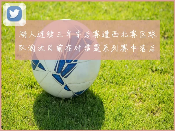 湖人连续三年季后赛遭西北赛区球队淘汰目前在对雷霆系列赛中落后0-3