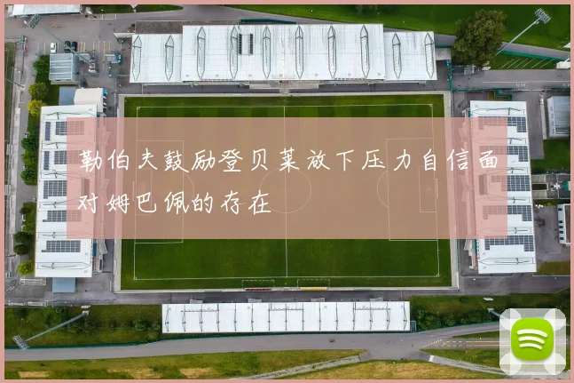 勒伯夫鼓励登贝莱放下压力自信面对姆巴佩的存在
