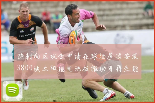热刺向区议会申请在球场屋顶安装3800块太阳能电池板推动可再生能源发展