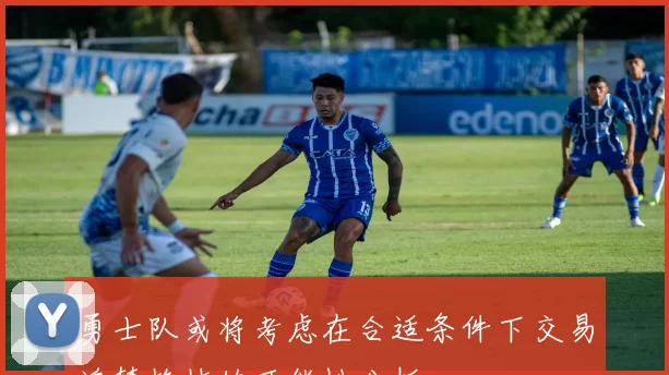 勇士队或将考虑在合适条件下交易追梦格林的可能性分析