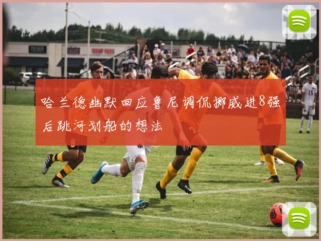 哈兰德幽默回应鲁尼调侃挪威进8强后跳河划船的想法