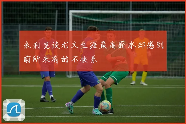 米利克谈尤文生涯最高薪水却感到前所未有的不快乐