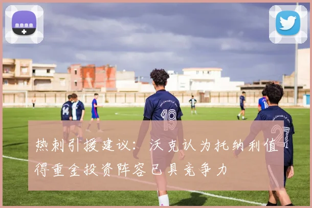 热刺引援建议：沃克认为托纳利值得重金投资阵容已具竞争力