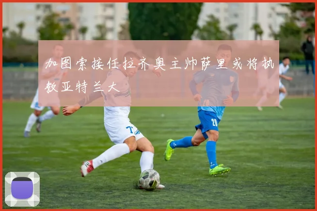 加图索接任拉齐奥主帅萨里或将执教亚特兰大