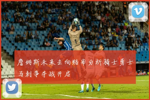 詹姆斯未来去向赔率分析骑士勇士马刺争夺战开启