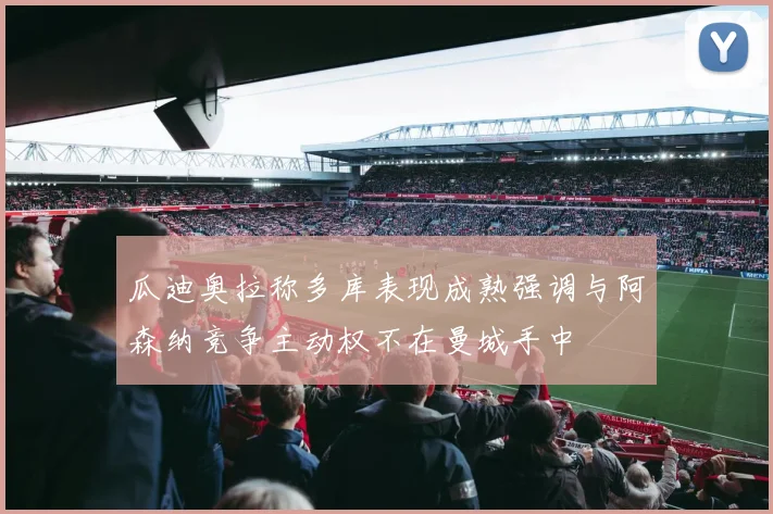 瓜迪奥拉称多库表现成熟强调与阿森纳竞争主动权不在曼城手中