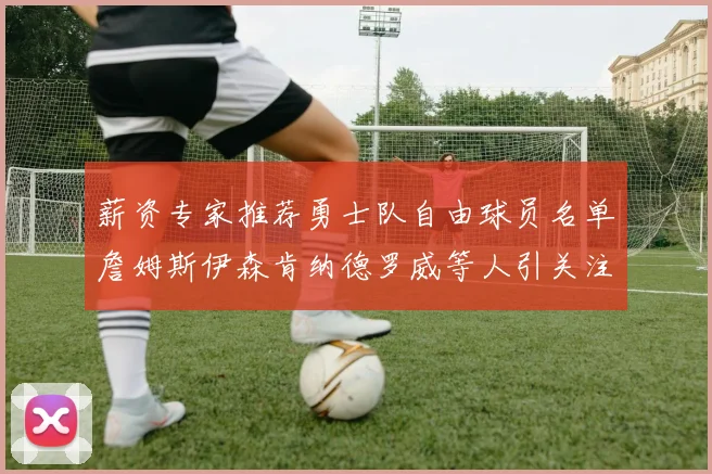 薪资专家推荐勇士队自由球员名单詹姆斯伊森肯纳德罗威等人引关注