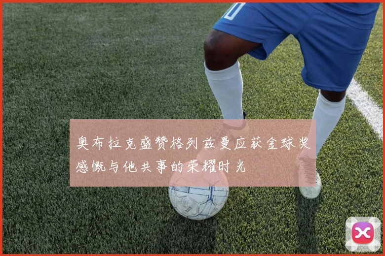 奥布拉克盛赞格列兹曼应获金球奖感慨与他共事的荣耀时光