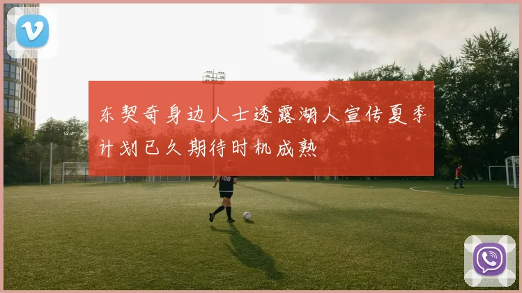 东契奇身边人士透露湖人宣传夏季计划已久期待时机成熟