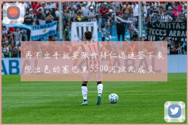 再不出手就要涨价拜仁迅速签下表现出色的塞巴里5500万欧元成交