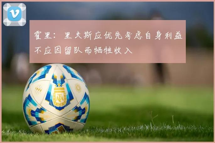 霍里：里夫斯应优先考虑自身利益不应因留队而牺牲收入
