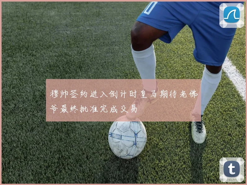 穆帅签约进入倒计时皇马期待老佛爷最终批准完成交易
