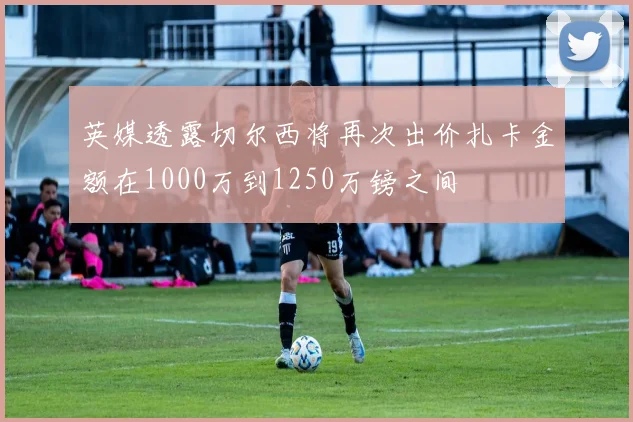 英媒透露切尔西将再次出价扎卡金额在1000万到1250万镑之间