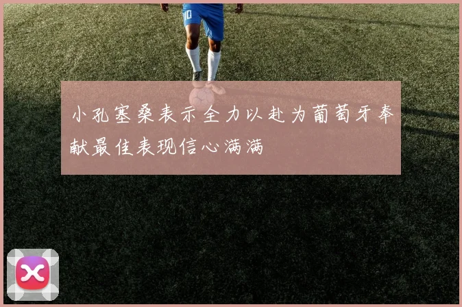 小孔塞桑表示全力以赴为葡萄牙奉献最佳表现信心满满