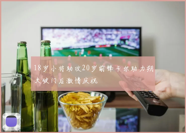 18岁小将助攻20岁前锋卡尔助力朔夫破门后激情庆祝