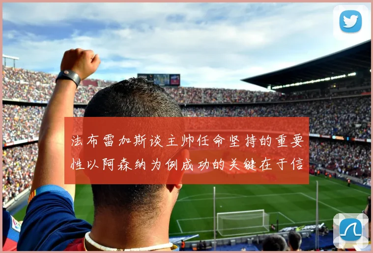 法布雷加斯谈主帅任命坚持的重要性以阿森纳为例成功的关键在于信任与耐心