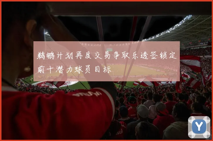 鹈鹕计划再度交易争取乐透签锁定前十潜力球员目标