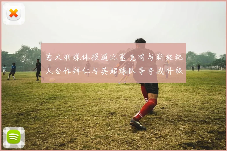 意大利媒体报道比塞克将与新经纪人合作拜仁与英超球队争夺战升级