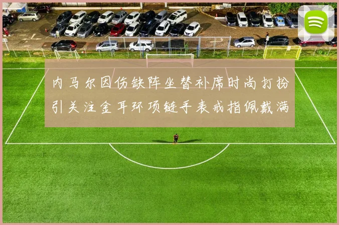 内马尔因伤缺阵坐替补席时尚打扮引关注金耳环项链手表戒指佩戴满身