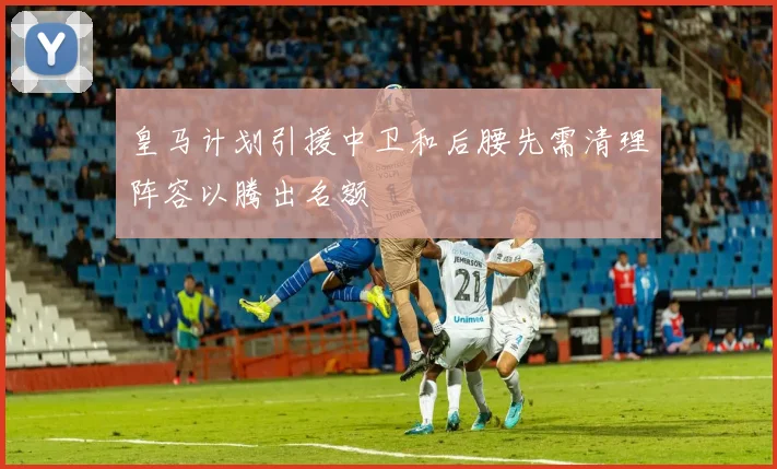 皇马计划引援中卫和后腰先需清理阵容以腾出名额