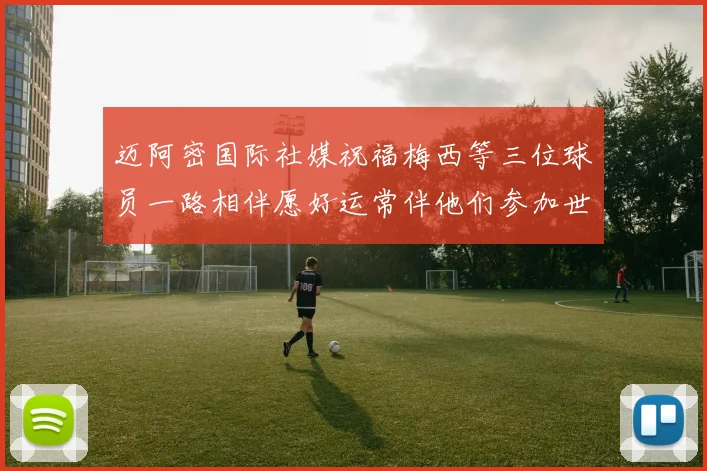 迈阿密国际社媒祝福梅西等三位球员一路相伴愿好运常伴他们参加世界杯