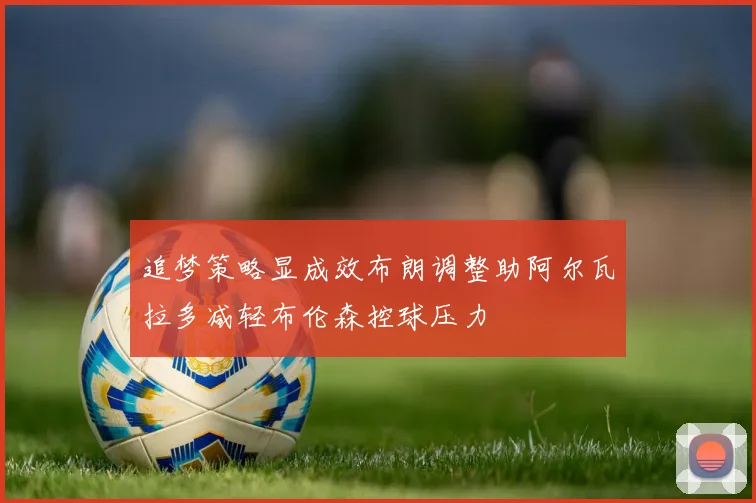 追梦策略显成效布朗调整助阿尔瓦拉多减轻布伦森控球压力