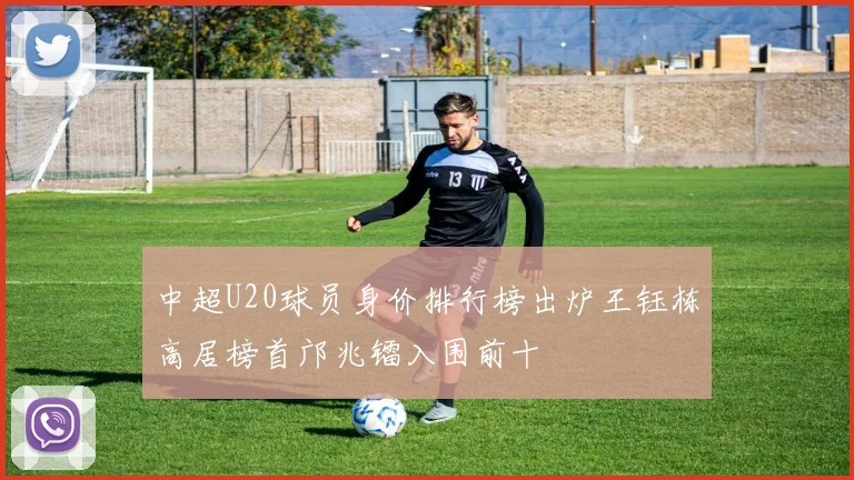 中超U20球员身价排行榜出炉王钰栋高居榜首邝兆镭入围前十